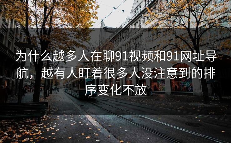 为什么越多人在聊91视频和91网址导航，越有人盯着很多人没注意到的排序变化不放