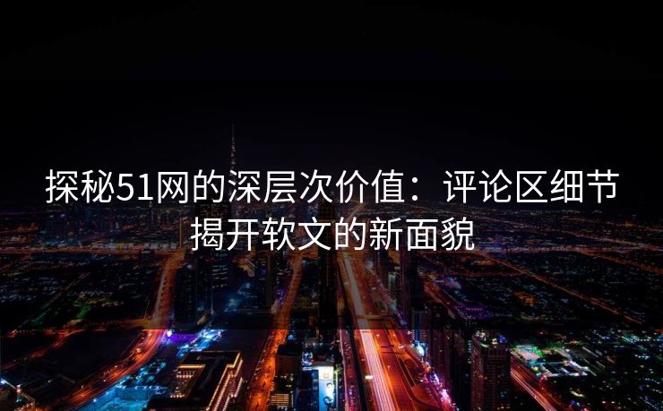 探秘51网的深层次价值：评论区细节揭开软文的新面貌