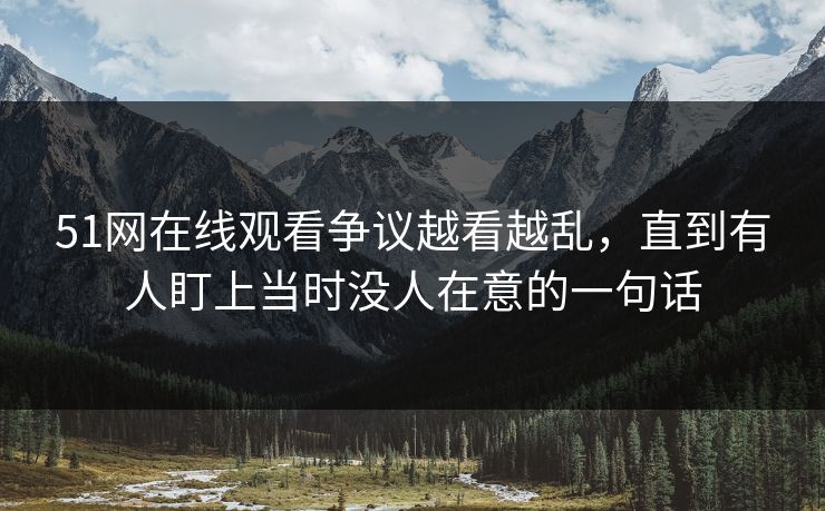 51网在线观看争议越看越乱，直到有人盯上当时没人在意的一句话