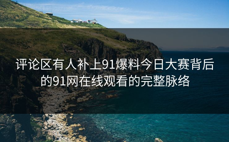 评论区有人补上91爆料今日大赛背后的91网在线观看的完整脉络
