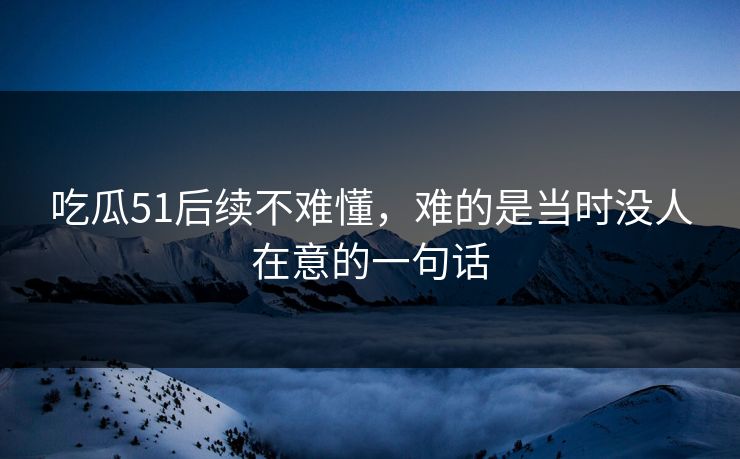 吃瓜51后续不难懂，难的是当时没人在意的一句话