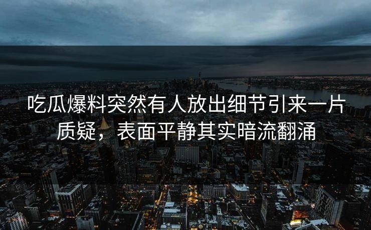 吃瓜爆料突然有人放出细节引来一片质疑，表面平静其实暗流翻涌