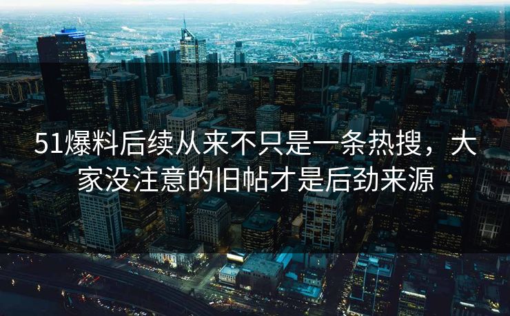 51爆料后续从来不只是一条热搜，大家没注意的旧帖才是后劲来源