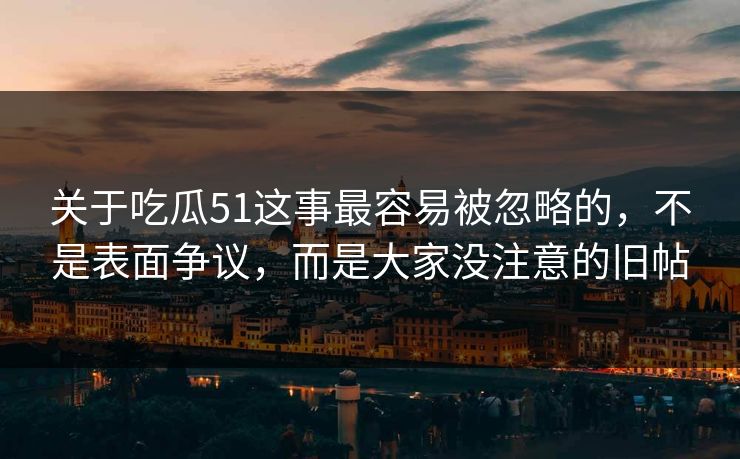 关于吃瓜51这事最容易被忽略的，不是表面争议，而是大家没注意的旧帖
