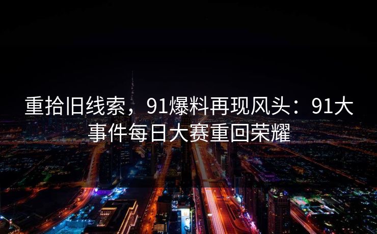 重拾旧线索，91爆料再现风头：91大事件每日大赛重回荣耀