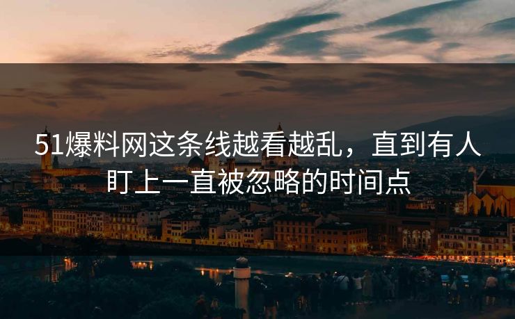 51爆料网这条线越看越乱，直到有人盯上一直被忽略的时间点