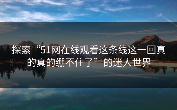 探索“51网在线观看这条线这一回真的真的绷不住了”的迷人世界