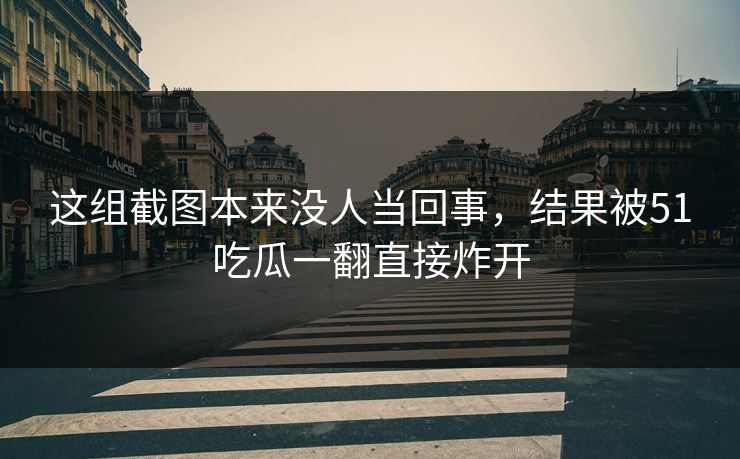 这组截图本来没人当回事，结果被51吃瓜一翻直接炸开