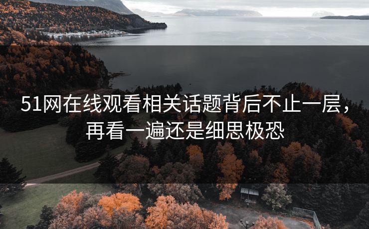 51网在线观看相关话题背后不止一层，再看一遍还是细思极恐