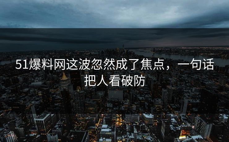 51爆料网这波忽然成了焦点，一句话把人看破防