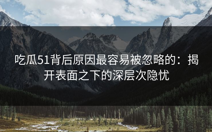 吃瓜51背后原因最容易被忽略的：揭开表面之下的深层次隐忧