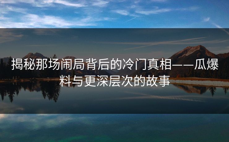 揭秘那场闹局背后的冷门真相——瓜爆料与更深层次的故事