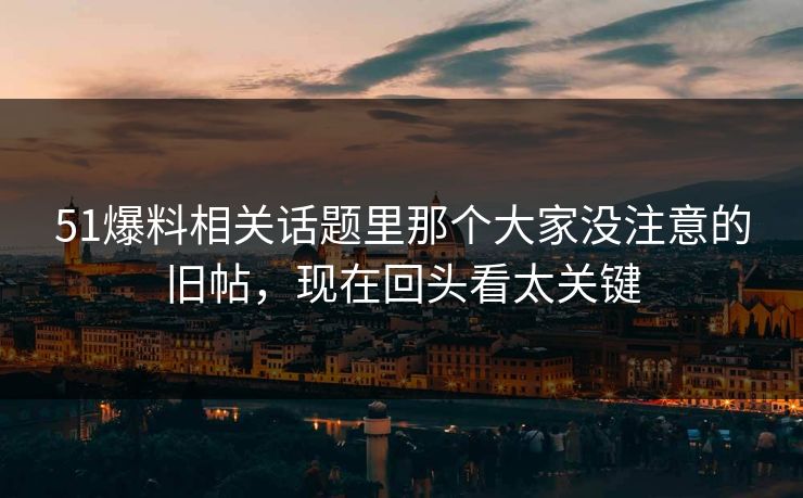 51爆料相关话题里那个大家没注意的旧帖，现在回头看太关键