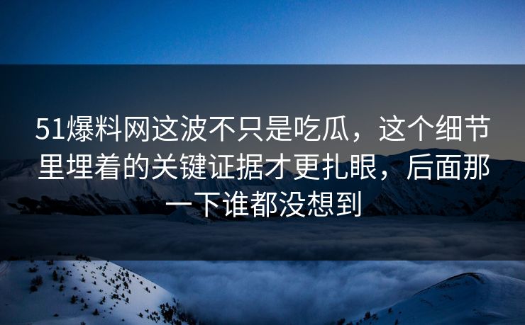 51爆料网这波不只是吃瓜，这个细节里埋着的关键证据才更扎眼，后面那一下谁都没想到