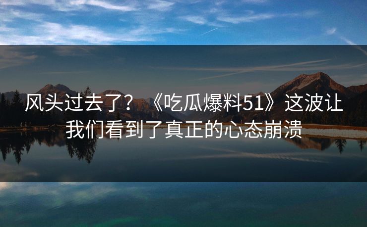 风头过去了？《吃瓜爆料51》这波让我们看到了真正的心态崩溃