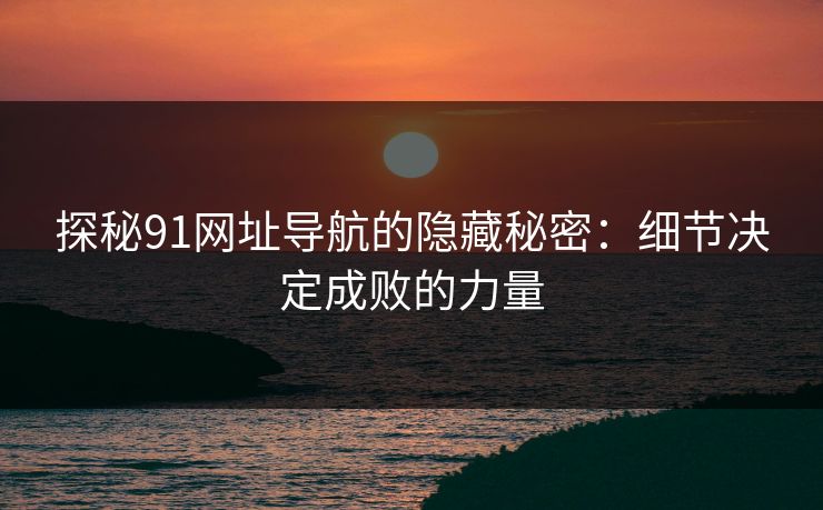 探秘91网址导航的隐藏秘密：细节决定成败的力量