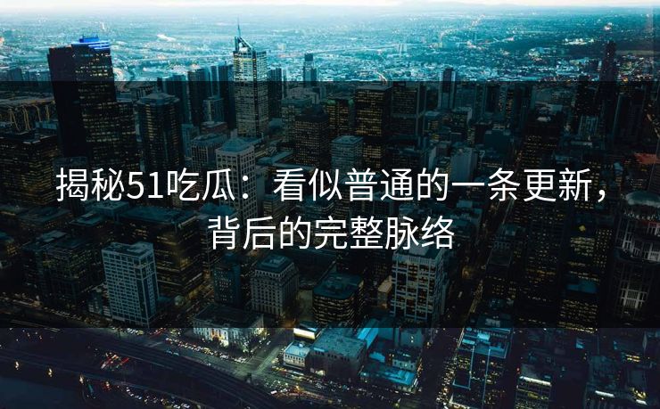 揭秘51吃瓜：看似普通的一条更新，背后的完整脉络