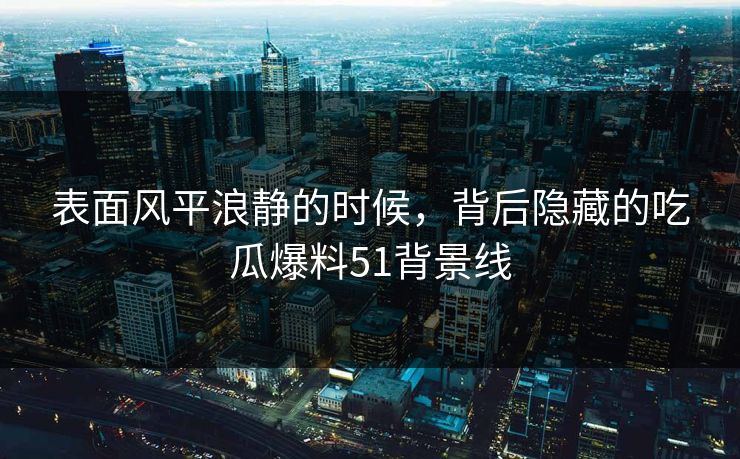 表面风平浪静的时候，背后隐藏的吃瓜爆料51背景线