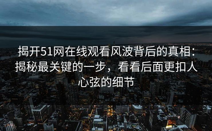 揭开51网在线观看风波背后的真相：揭秘最关键的一步，看看后面更扣人心弦的细节