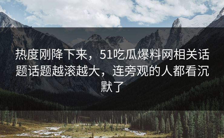 热度刚降下来，51吃瓜爆料网相关话题话题越滚越大，连旁观的人都看沉默了