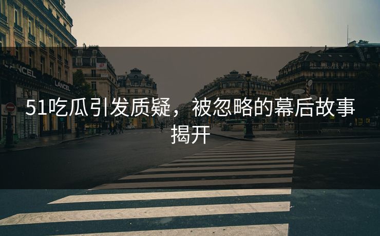 51吃瓜引发质疑，被忽略的幕后故事揭开