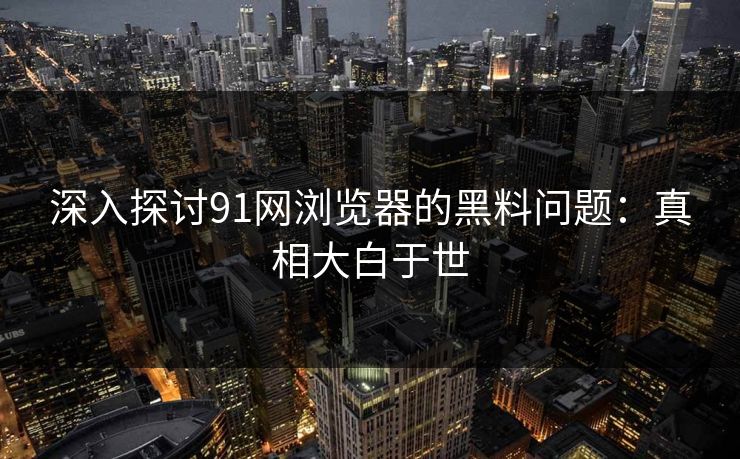 深入探讨91网浏览器的黑料问题：真相大白于世