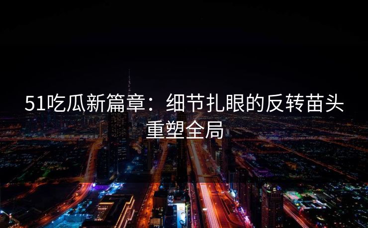 51吃瓜新篇章：细节扎眼的反转苗头重塑全局