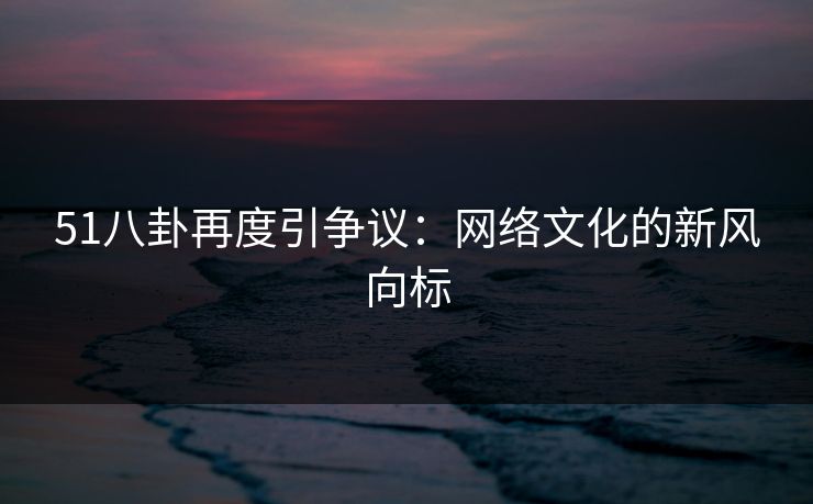 51八卦再度引争议：网络文化的新风向标