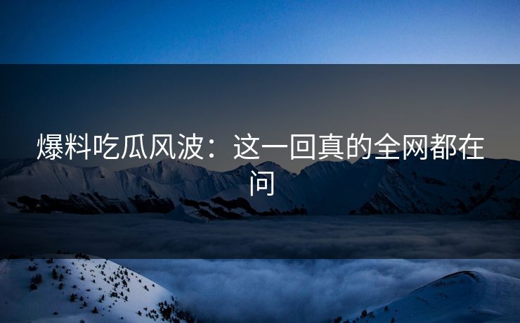 爆料吃瓜风波：这一回真的全网都在问