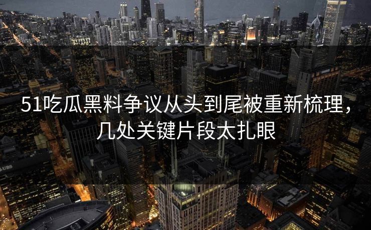 51吃瓜黑料争议从头到尾被重新梳理，几处关键片段太扎眼