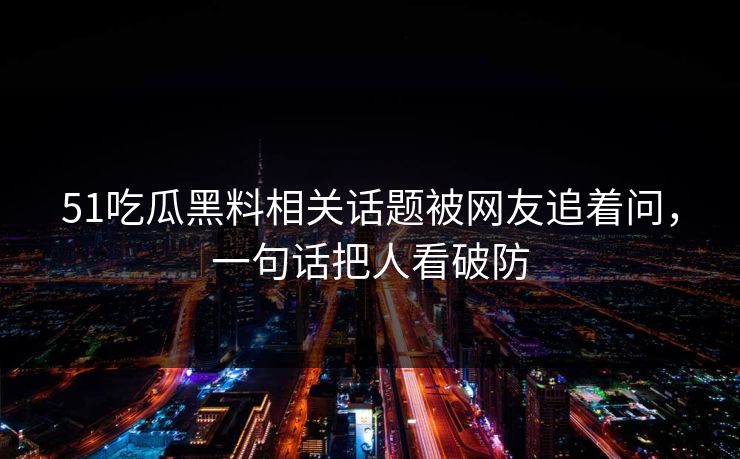 51吃瓜黑料相关话题被网友追着问，一句话把人看破防