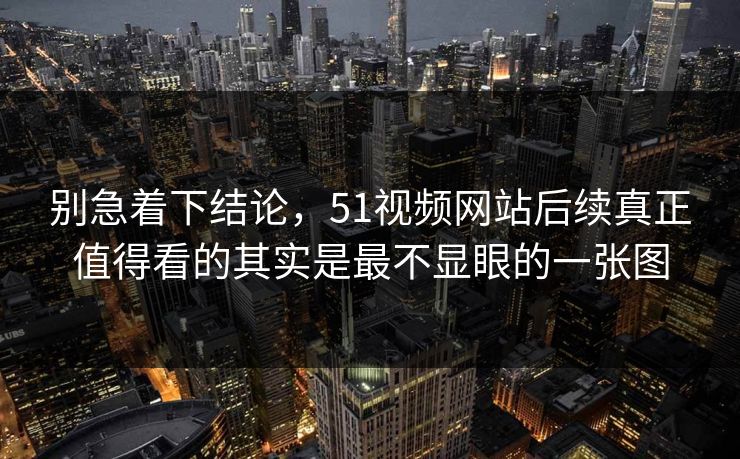 别急着下结论，51视频网站后续真正值得看的其实是最不显眼的一张图