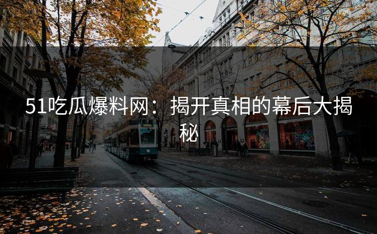 51吃瓜爆料网：揭开真相的幕后大揭秘