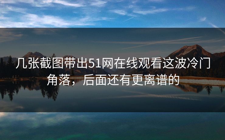 几张截图带出51网在线观看这波冷门角落，后面还有更离谱的
