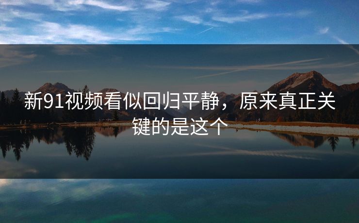 新91视频看似回归平静，原来真正关键的是这个