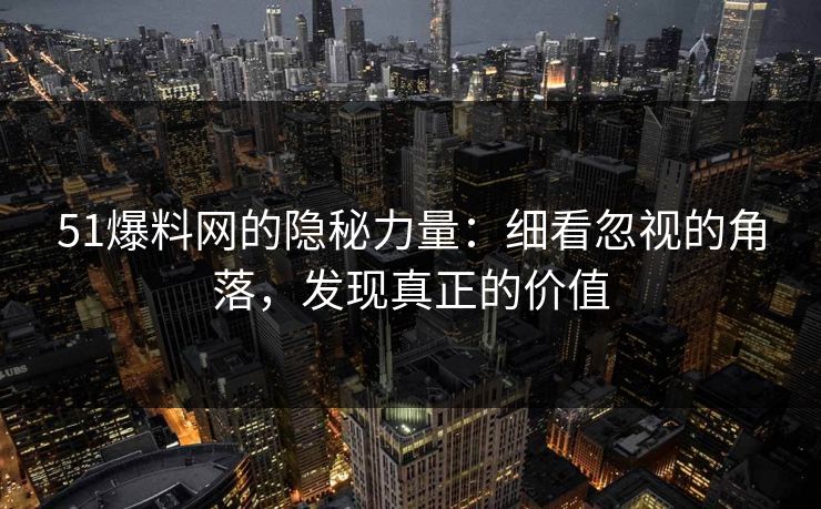 51爆料网的隐秘力量：细看忽视的角落，发现真正的价值