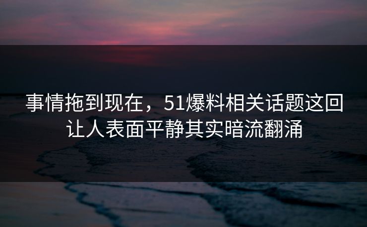 事情拖到现在，51爆料相关话题这回让人表面平静其实暗流翻涌