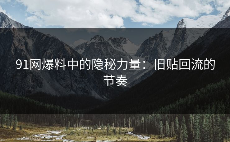 91网爆料中的隐秘力量：旧贴回流的节奏