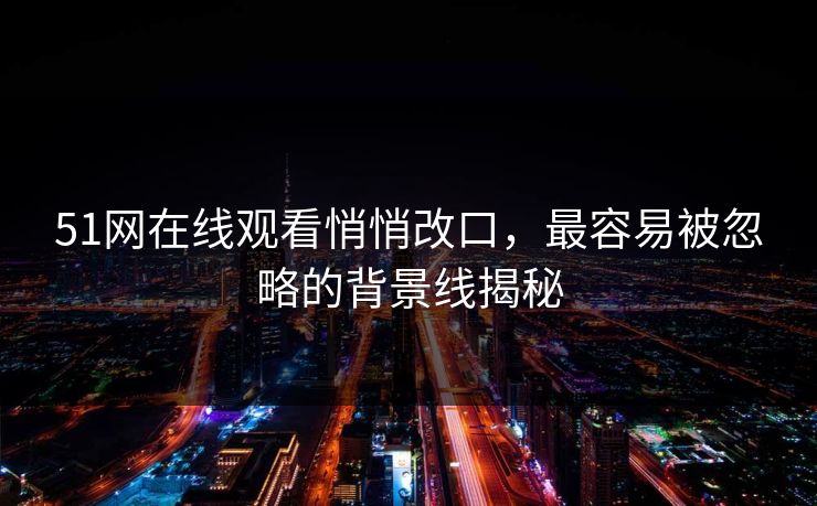51网在线观看悄悄改口，最容易被忽略的背景线揭秘