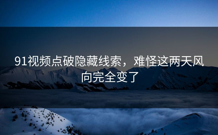 91视频点破隐藏线索，难怪这两天风向完全变了