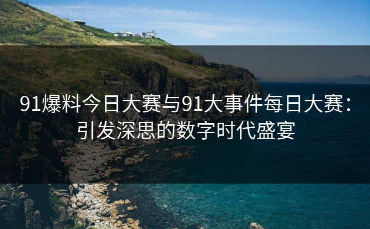 91爆料今日大赛与91大事件每日大赛：引发深思的数字时代盛宴