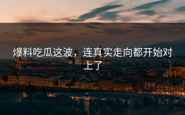 爆料吃瓜这波，连真实走向都开始对上了