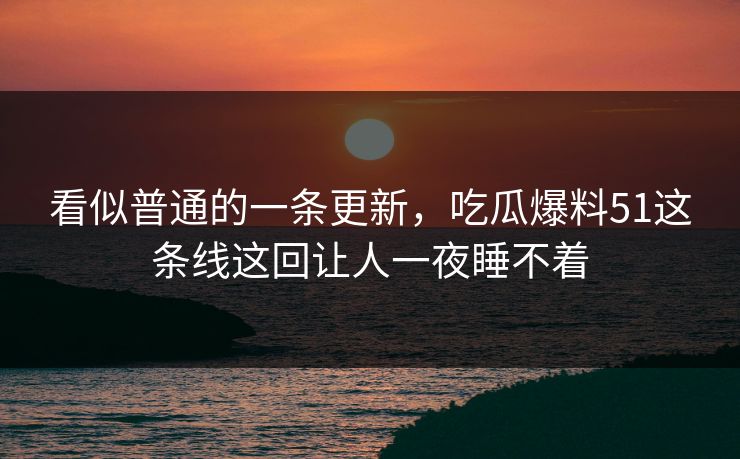 看似普通的一条更新，吃瓜爆料51这条线这回让人一夜睡不着