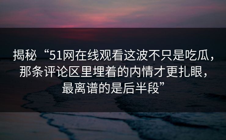 揭秘“51网在线观看这波不只是吃瓜，那条评论区里埋着的内情才更扎眼，最离谱的是后半段”