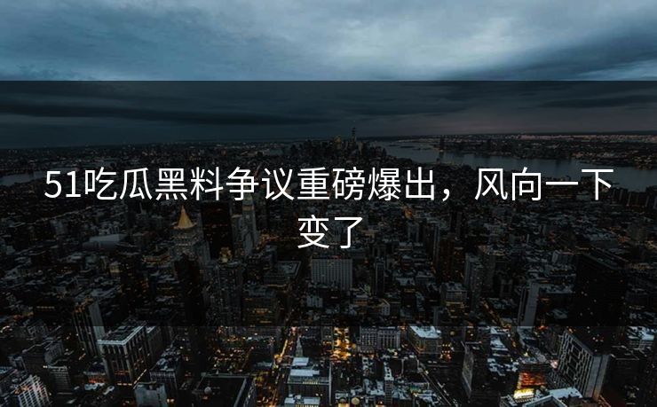 51吃瓜黑料争议重磅爆出，风向一下变了