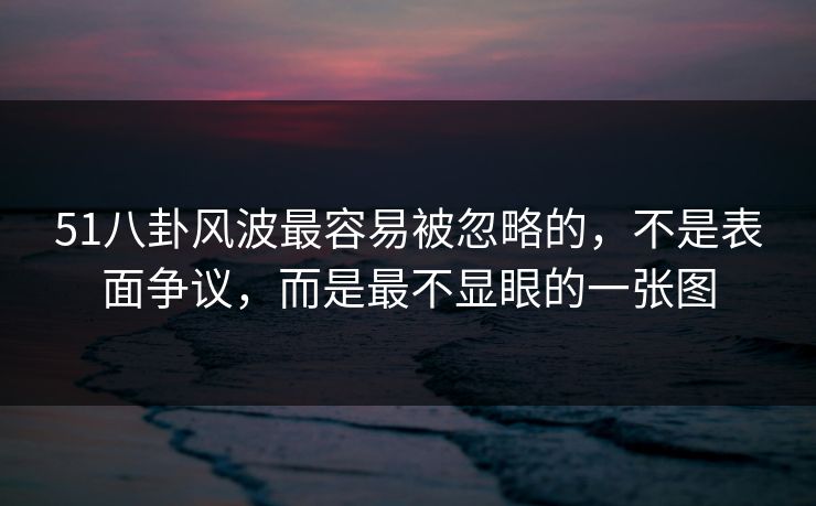 51八卦风波最容易被忽略的，不是表面争议，而是最不显眼的一张图