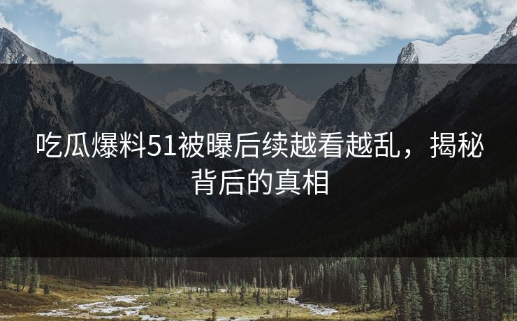 吃瓜爆料51被曝后续越看越乱，揭秘背后的真相