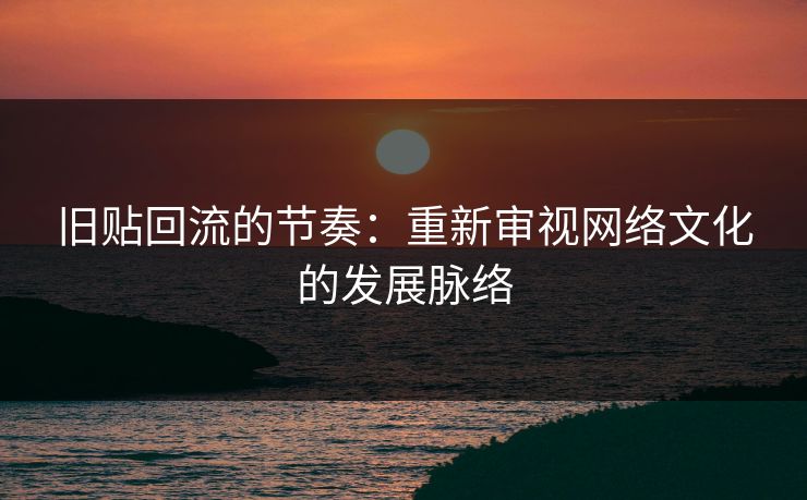 旧贴回流的节奏：重新审视网络文化的发展脉络