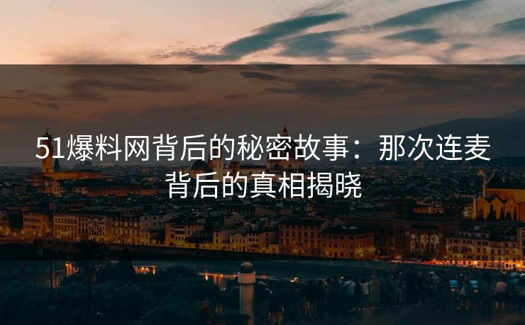 51爆料网背后的秘密故事：那次连麦背后的真相揭晓
