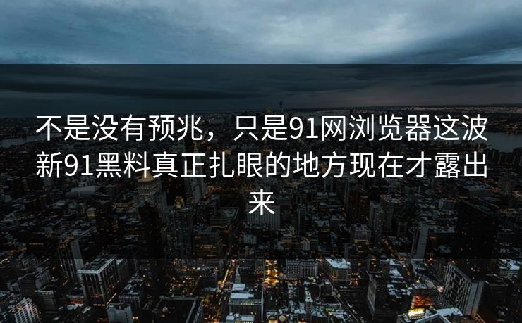 不是没有预兆，只是91网浏览器这波新91黑料真正扎眼的地方现在才露出来